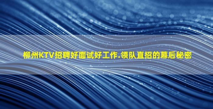 柳州KTV招聘好面试好工作.领队直招的幕后秘密